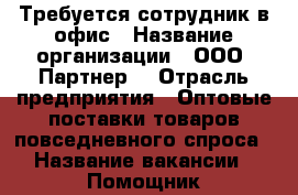 Требуется сотрудник в офис › Название организации ­ ООО “Партнер“ › Отрасль предприятия ­ Оптовые поставки товаров повседневного спроса › Название вакансии ­ Помощник администратора › Место работы ­ Нижегородский район › Подчинение ­ Руководителю группы › Минимальный оклад ­ 15 000 › Максимальный оклад ­ 40 000 › Возраст от ­ 18 › Возраст до ­ 60 - Нижегородская обл., Нижний Новгород г. Работа » Вакансии   . Нижегородская обл.,Нижний Новгород г.